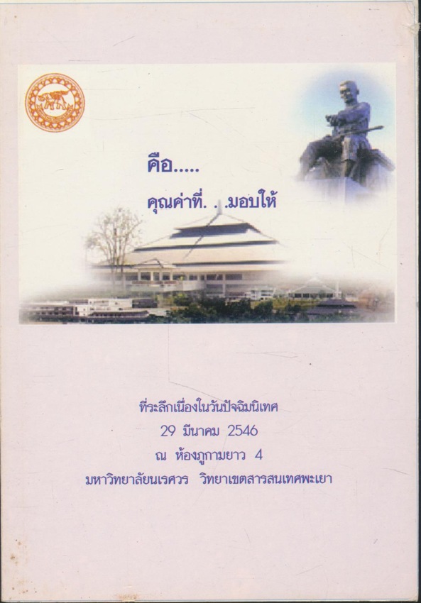 คือ...คุณค่าที่...มอบให้ ที่ระลึกเนื่องในวันปัจฉิมนิเทศ 29 มีนาคม 2546 ณ ห้องภูกามยาว 4 มหาวิทยาลัยนเรศวร วิทยาเขตสารสนเทศพะเยา